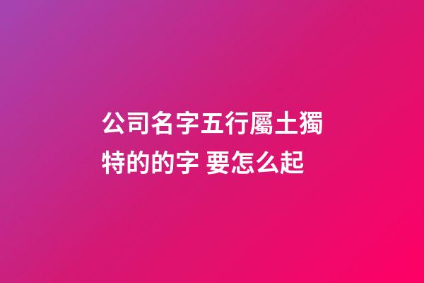 公司名字五行屬土獨特的的字 要怎么起-第1張-公司起名-玄機派